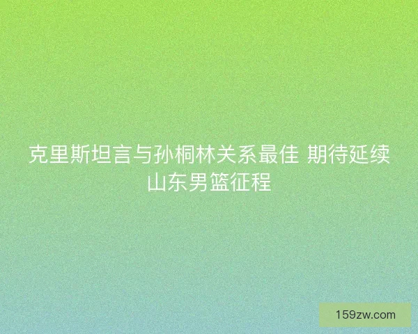 克里斯坦言与孙桐林关系最佳 期待延续山东男篮征程