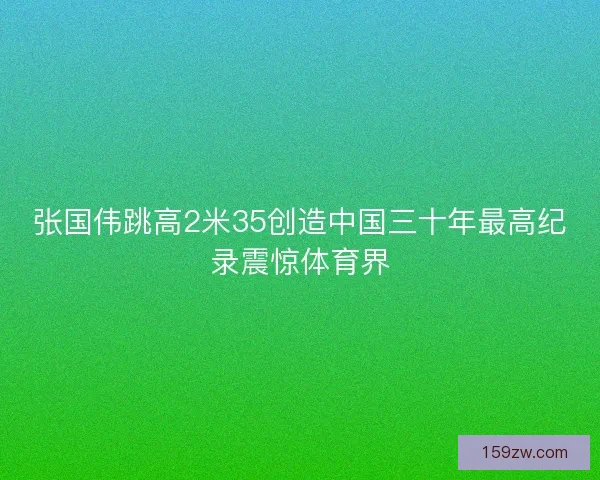 张国伟跳高2米35创造中国三十年最高纪录震惊体育界