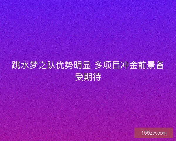 跳水梦之队优势明显 多项目冲金前景备受期待