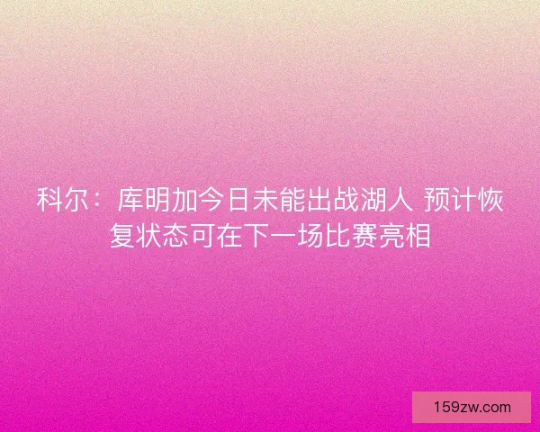 科尔：库明加今日未能出战湖人 预计恢复状态可在下一场比赛亮相