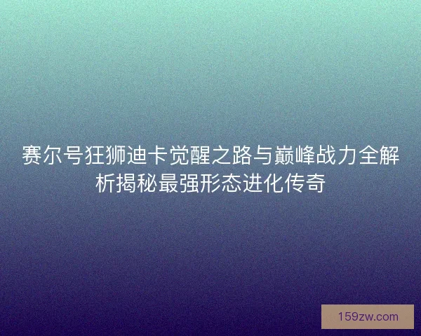 赛尔号狂狮迪卡觉醒之路与巅峰战力全解析揭秘最强形态进化传奇