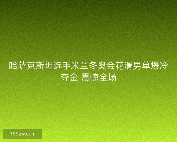 哈萨克斯坦选手米兰冬奥会花滑男单爆冷夺金 震惊全场
