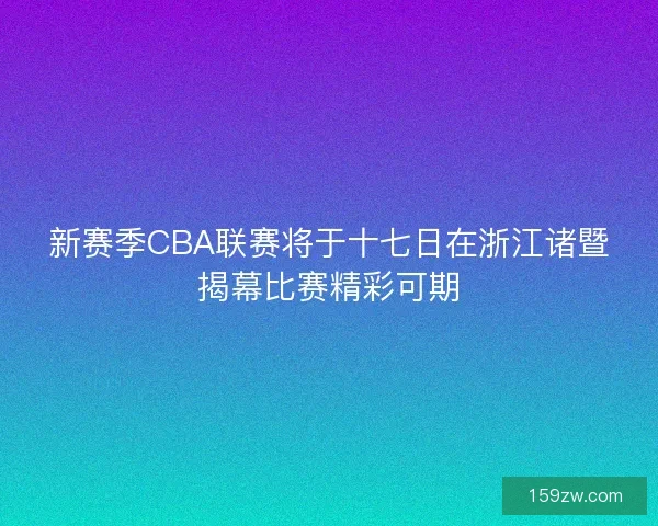 新赛季CBA联赛将于十七日在浙江诸暨揭幕比赛精彩可期