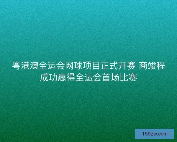 粤港澳全运会网球项目正式开赛 商竣程成功赢得全运会首场比赛