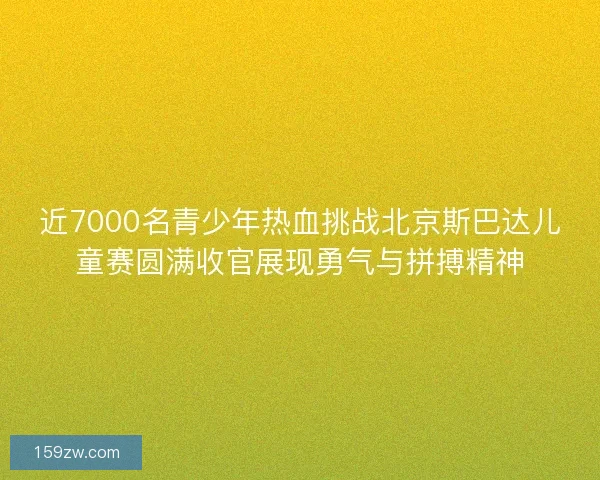 近7000名青少年热血挑战北京斯巴达儿童赛圆满收官展现勇气与拼搏精神