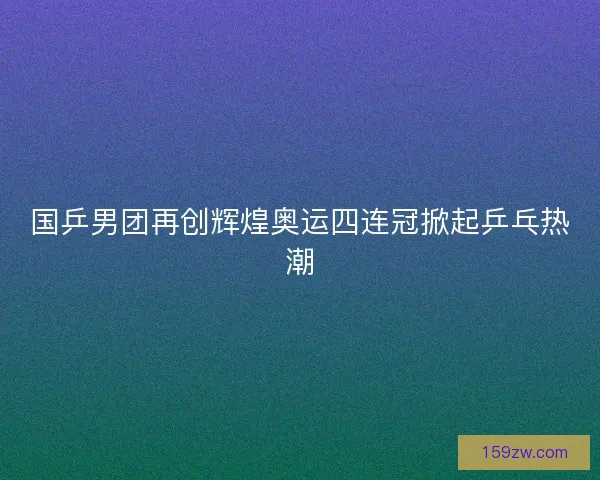 国乒男团再创辉煌奥运四连冠掀起乒乓热潮