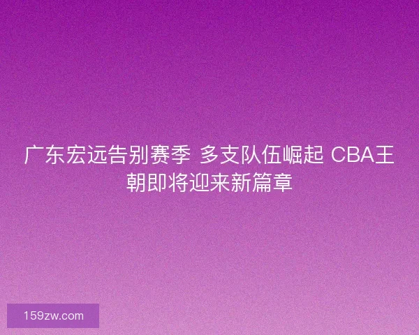 广东宏远告别赛季 多支队伍崛起 CBA王朝即将迎来新篇章