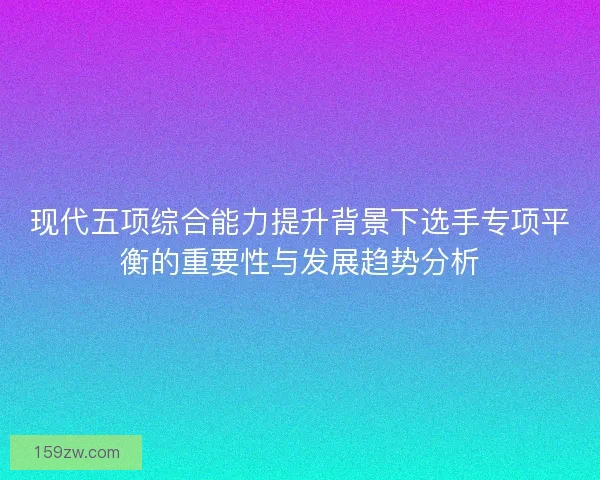 现代五项综合能力提升背景下选手专项平衡的重要性与发展趋势分析