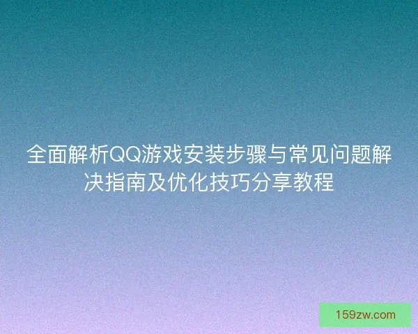 全面解析QQ游戏安装步骤与常见问题解决指南及优化技巧分享教程